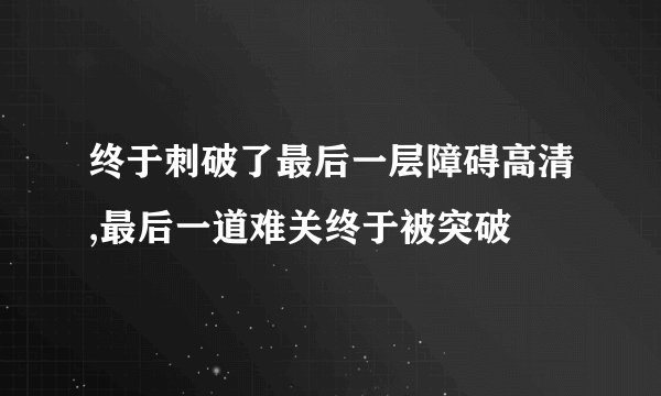 终于刺破了最后一层障碍高清,最后一道难关终于被突破