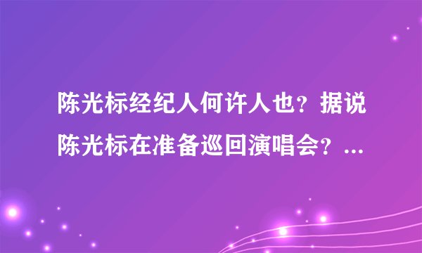 陈光标经纪人何许人也？据说陈光标在准备巡回演唱会？怎样才能联系到陈光标经纪人？
