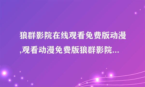 狼群影院在线观看免费版动漫,观看动漫免费版狼群影院,随时欣赏热门动漫片!