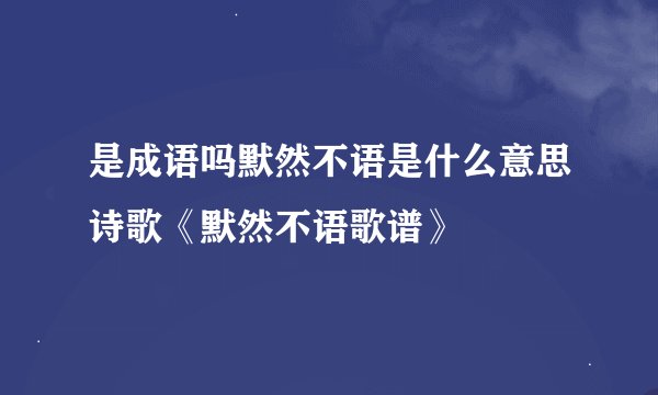 是成语吗默然不语是什么意思诗歌《默然不语歌谱》