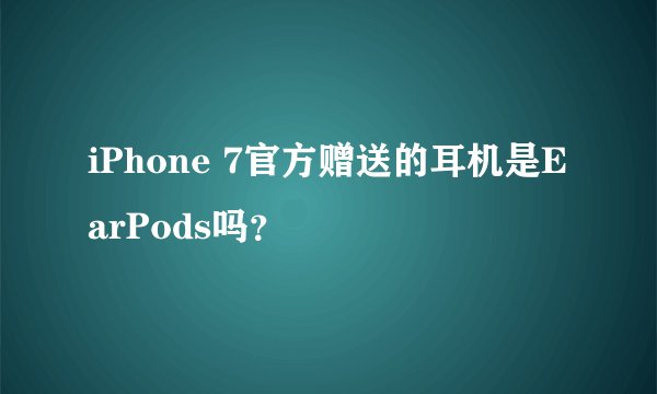 iPhone 7官方赠送的耳机是EarPods吗？