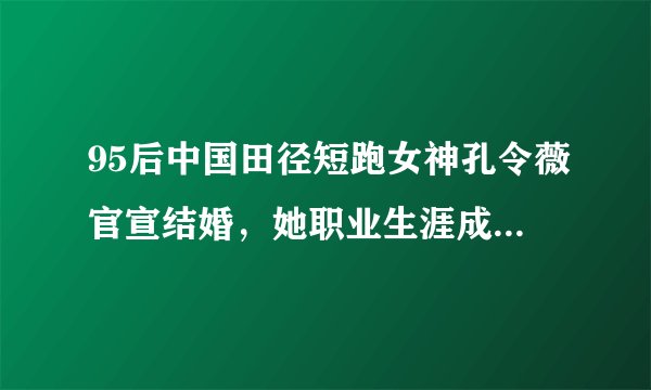 95后中国田径短跑女神孔令薇官宣结婚，她职业生涯成就高吗？