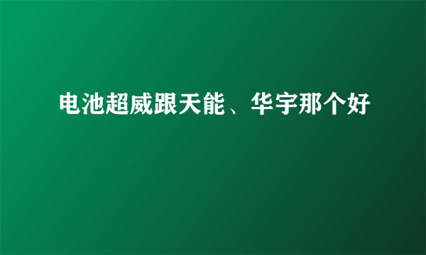电池超威跟天能、华宇那个好