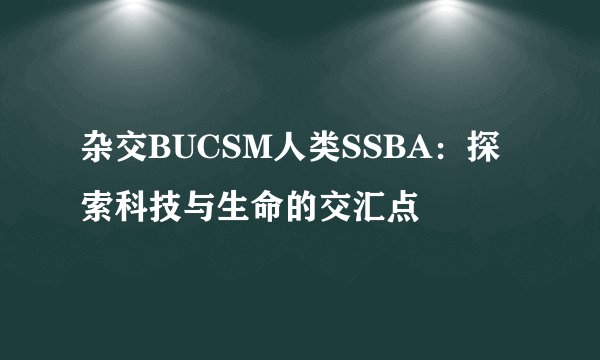 杂交BUCSM人类SSBA:探索科技与生命的交汇点