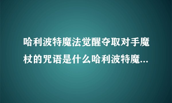 哈利波特魔法觉醒夺取对手魔杖的咒语是什么哈利波特魔法觉醒能夺取对手魔杖的咒语答案分享