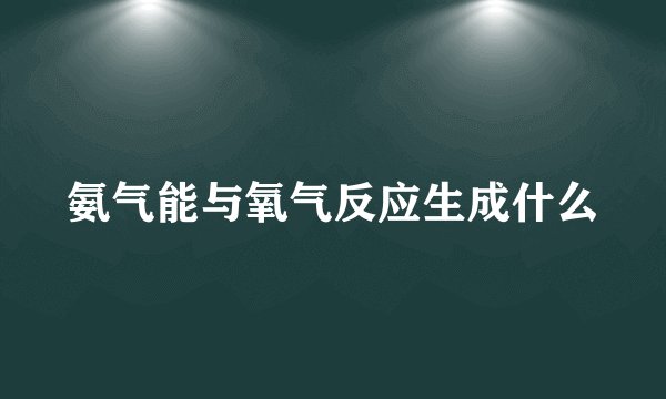 氨气能与氧气反应生成什么