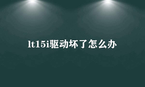 lt15i驱动坏了怎么办