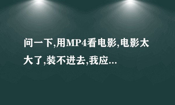 问一下,用MP4看电影,电影太大了,装不进去,我应该怎么压缩电影呢?