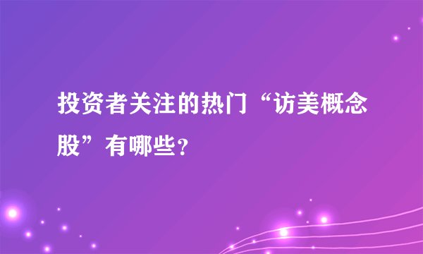 投资者关注的热门“访美概念股”有哪些？