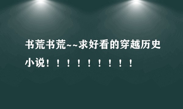 书荒书荒~~求好看的穿越历史小说！！！！！！！！！