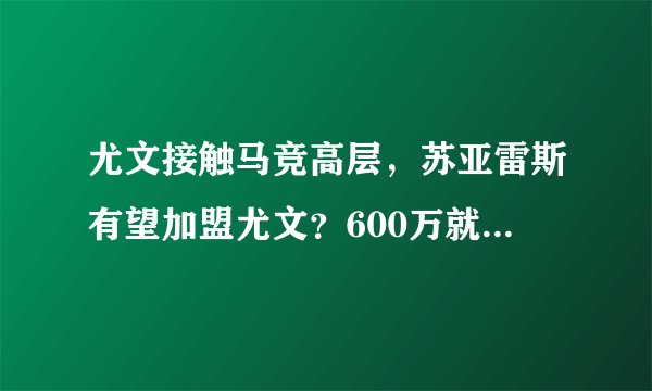 尤文接触马竞高层，苏亚雷斯有望加盟尤文？600万就能搞定？