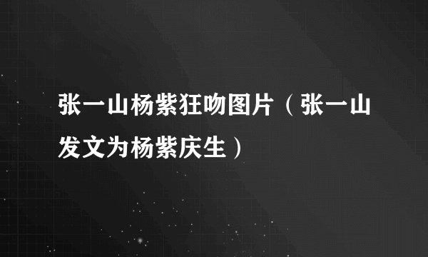 张一山杨紫狂吻图片（张一山发文为杨紫庆生）