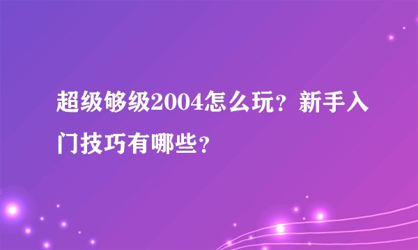 超级够级2004怎么玩？新手入门技巧有哪些？