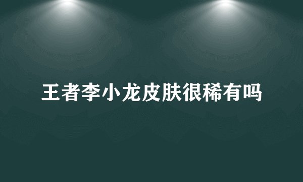 王者李小龙皮肤很稀有吗