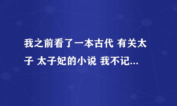 我之前看了一本古代 有关太子 太子妃的小说 我不记得名字了 只记得大概内容 .