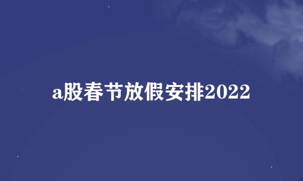 a股春节放假安排2022