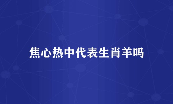 焦心热中代表生肖羊吗