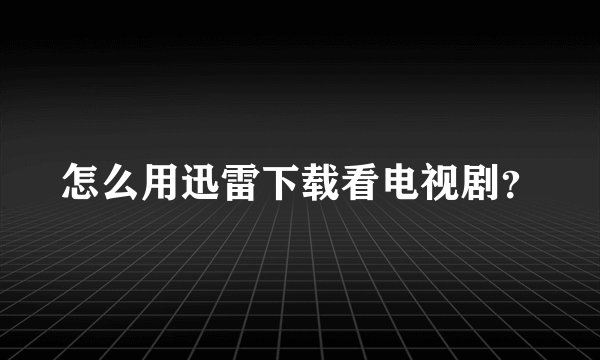 怎么用迅雷下载看电视剧？