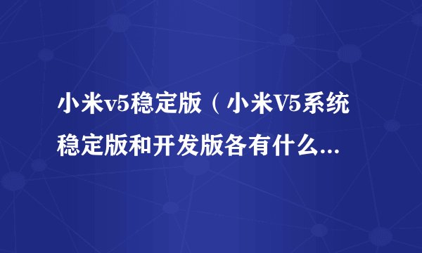 小米v5稳定版(小米V5系统稳定版和开发版各有什么好处和坏处)