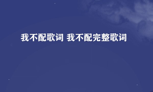 我不配歌词 我不配完整歌词