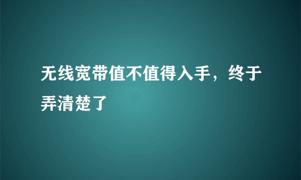 无线宽带值不值得入手，终于弄清楚了