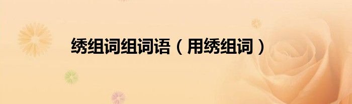 绣组词组词语用绣组词