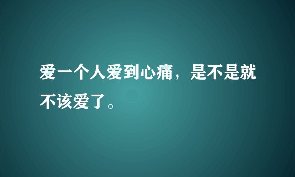 爱一个人爱到心痛，是不是就不该爱了。