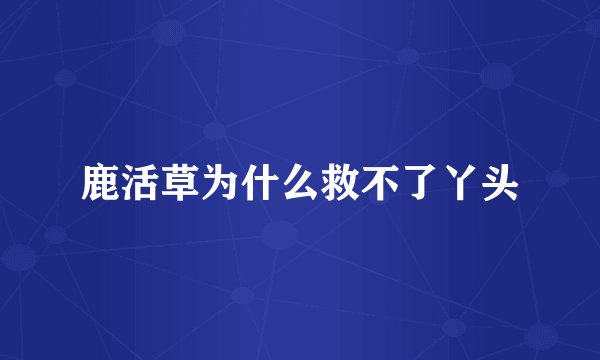 鹿活草为什么救不了丫头