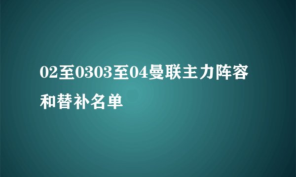 02至0303至04曼联主力阵容和替补名单