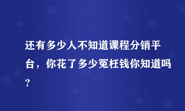 还有多少人不知道课程分销平台，你花了多少冤枉钱你知道吗？