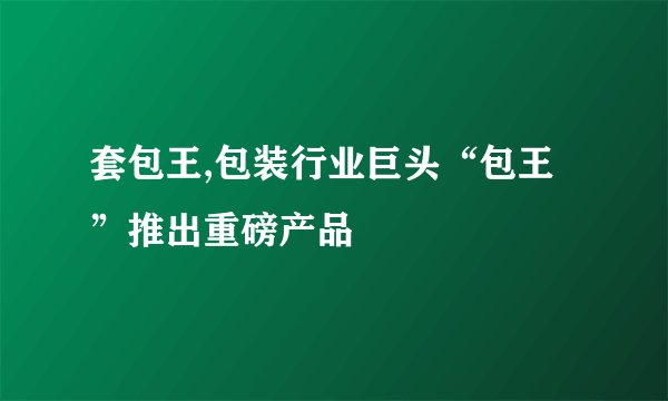 套包王,包装行业巨头“包王”推出重磅产品