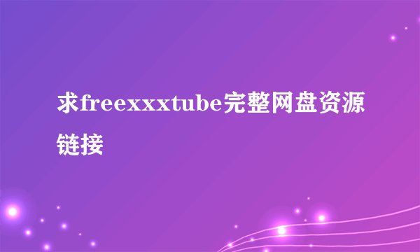 求freexxxtube完整网盘资源链接