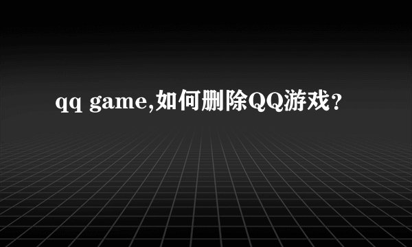 qq game,如何删除QQ游戏?
