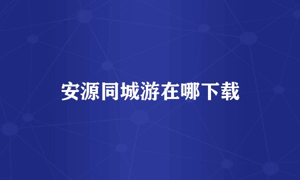 安源同城游在哪下载
