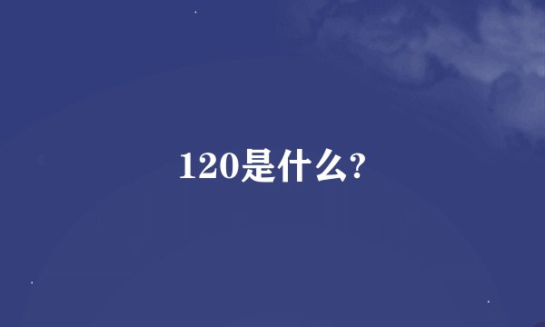 120是什么?