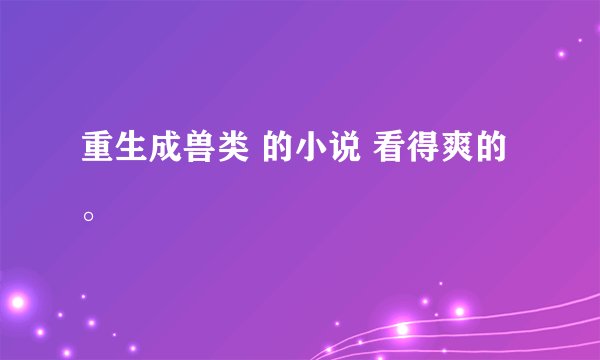 重生成兽类 的小说 看得爽的。