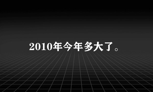 2010年今年多大了。