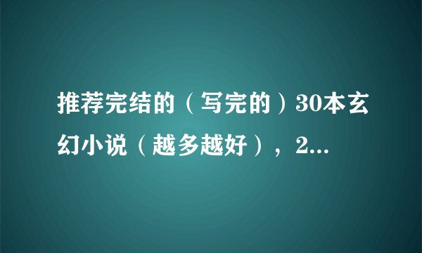 推荐完结的（写完的）30本玄幻小说（越多越好），20本网游，10本都市