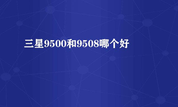 三星9500和9508哪个好