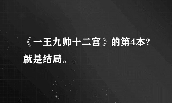 《一王九帅十二宫》的第4本?就是结局。。