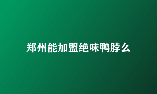 郑州能加盟绝味鸭脖么