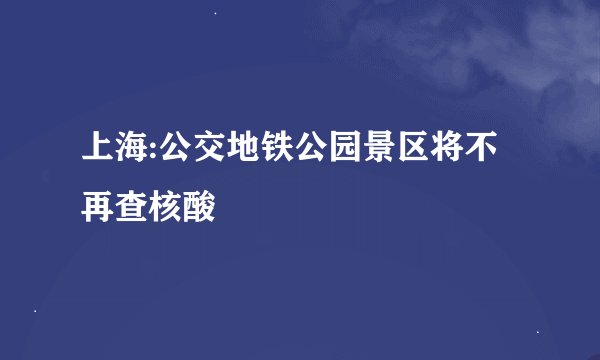 上海:公交地铁公园景区将不再查核酸