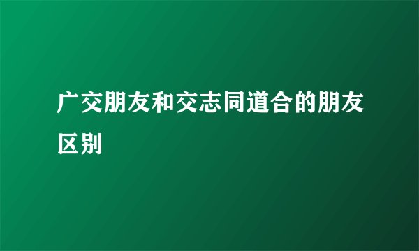 广交朋友和交志同道合的朋友区别