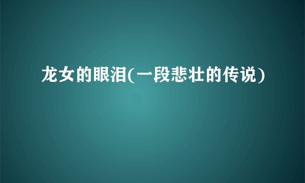 龙女的眼泪(一段悲壮的传说)