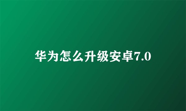华为怎么升级安卓7.0