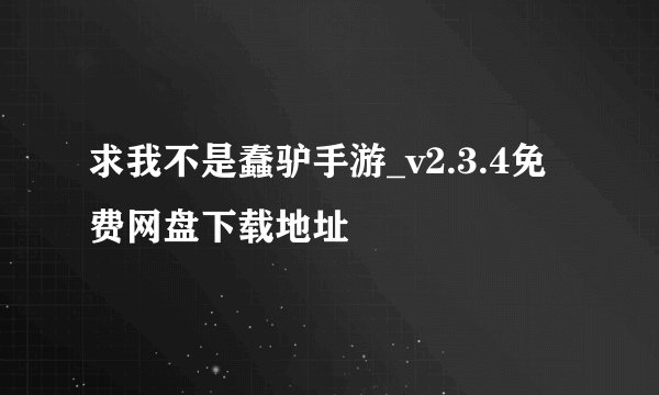 求我不是蠢驴手游_v2.3.4免费网盘下载地址