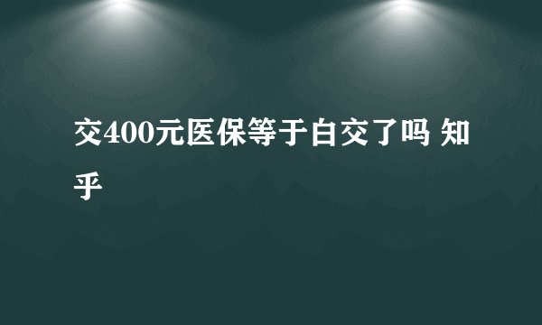 交400元医保等于白交了吗 知乎