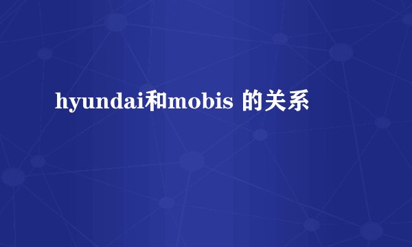 hyundai和mobis 的关系