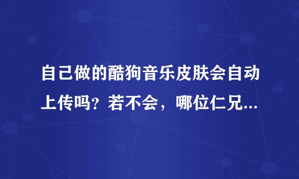 自己做的酷狗音乐皮肤会自动上传吗？若不会，哪位仁兄知道要怎么上传~