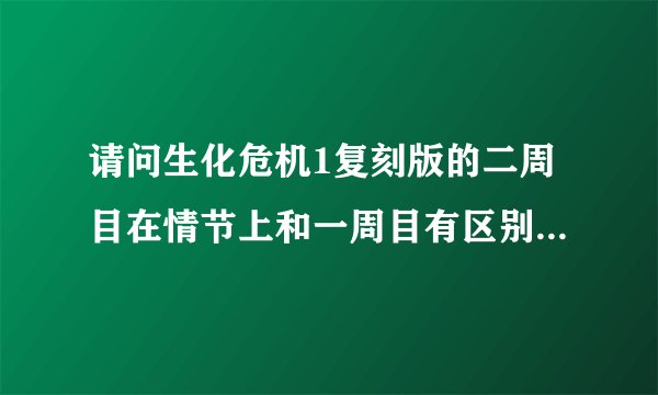请问生化危机1复刻版的二周目在情节上和一周目有区别吗？？注意我说的是情节不是流程！